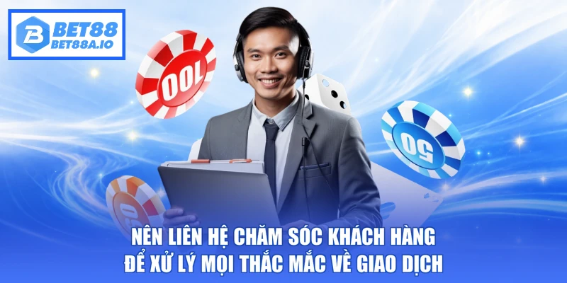 Nên liên hệ chăm sóc khách hàng để xử lý mọi thắc mắc về giao dịch