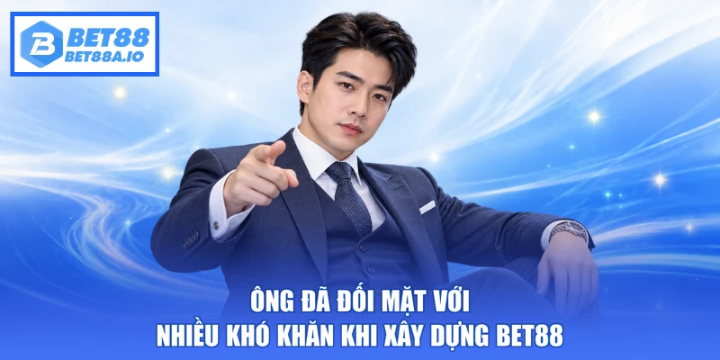 Ông đã đối mặt với nhiều khó khăn khi xây dựng Bet88